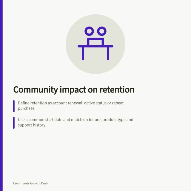 Community impact on retention: Define retention as account renewal, active status or repeat purchase.; Use a common start date and match on tenure, product type and support history.; Track exposure to community via first visit, useful answer or active contribution. Assessing community influence on customer retention