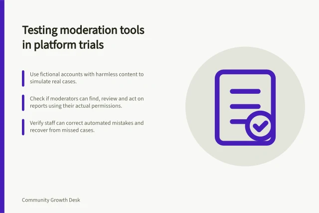 Testing moderation tools in platform trials: Use fictional accounts with harmless content to simulate real cases.; Check if moderators can find, review and act on reports using their actual permissions.; Verify staff can correct automated mistakes and recover from missed cases. Assessing moderation tools during a platform trial