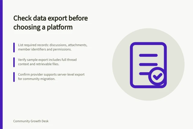 Check data export before choosing a platform: List required records: discussions, attachments, member identifiers and permissions.; Verify sample export includes full thread context and retrievable files.; Confirm provider supports server-level export for community migration. Checking data export before choosing a community platform