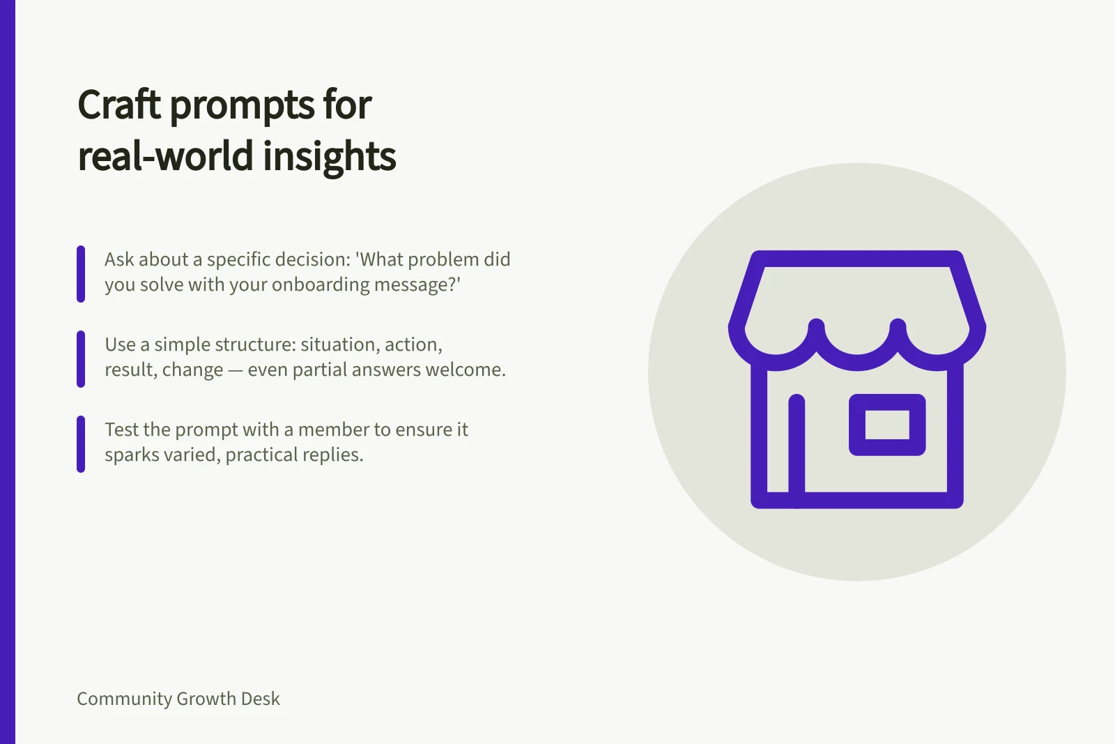 Craft prompts for real-world insights: Ask about a specific decision: 'What problem did you solve with your onboarding message?'; Use a simple structure: situation, action, result, change — even partial answers welcome.; Test the prompt with a member to ensure it sparks varied, practical replies.