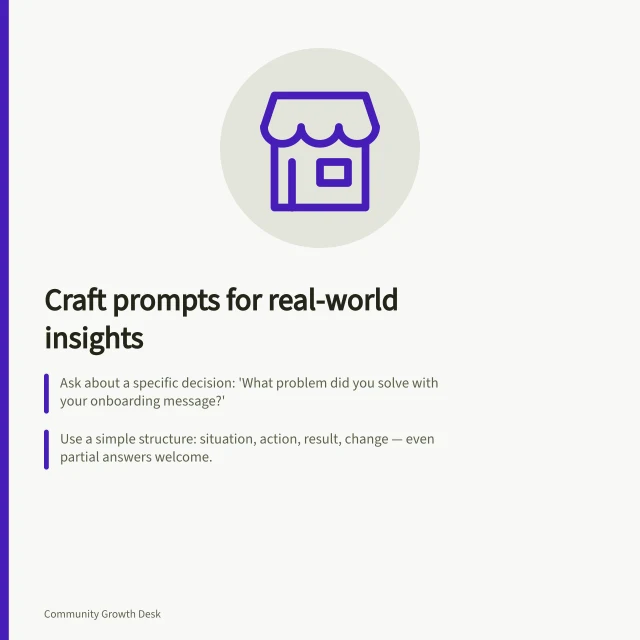 Craft prompts for real-world insights: Ask about a specific decision: 'What problem did you solve with your onboarding message?'; Use a simple structure: situation, action, result, change — even partial answers welcome.; Test the prompt with a member to ensure it sparks varied, practical replies. Choosing prompts that invite practical experience