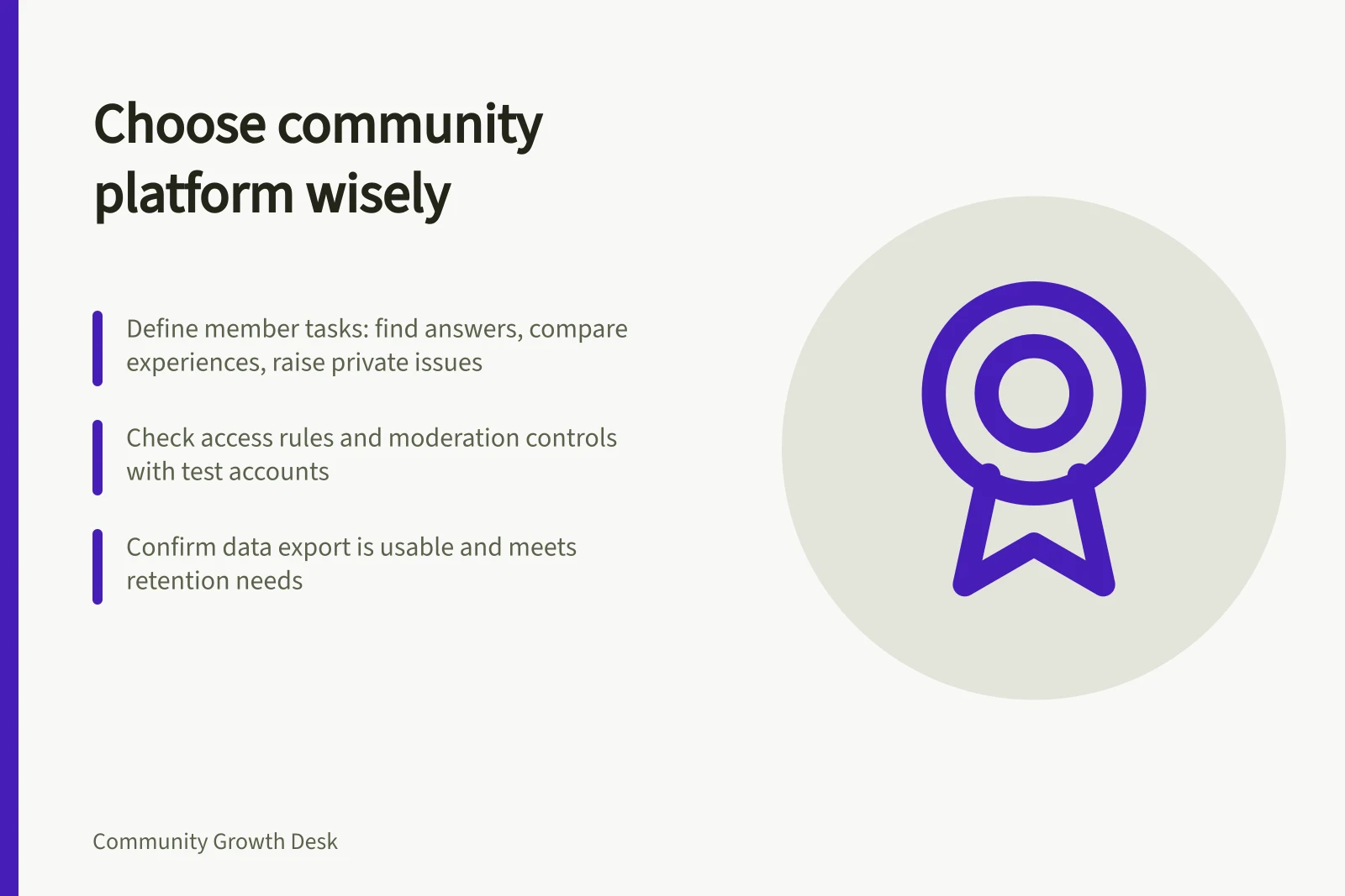 Choose community platform wisely: Define member tasks: find answers, compare experiences, raise private issues; Check access rules and moderation controls with test accounts; Confirm data export is usable and meets retention needs