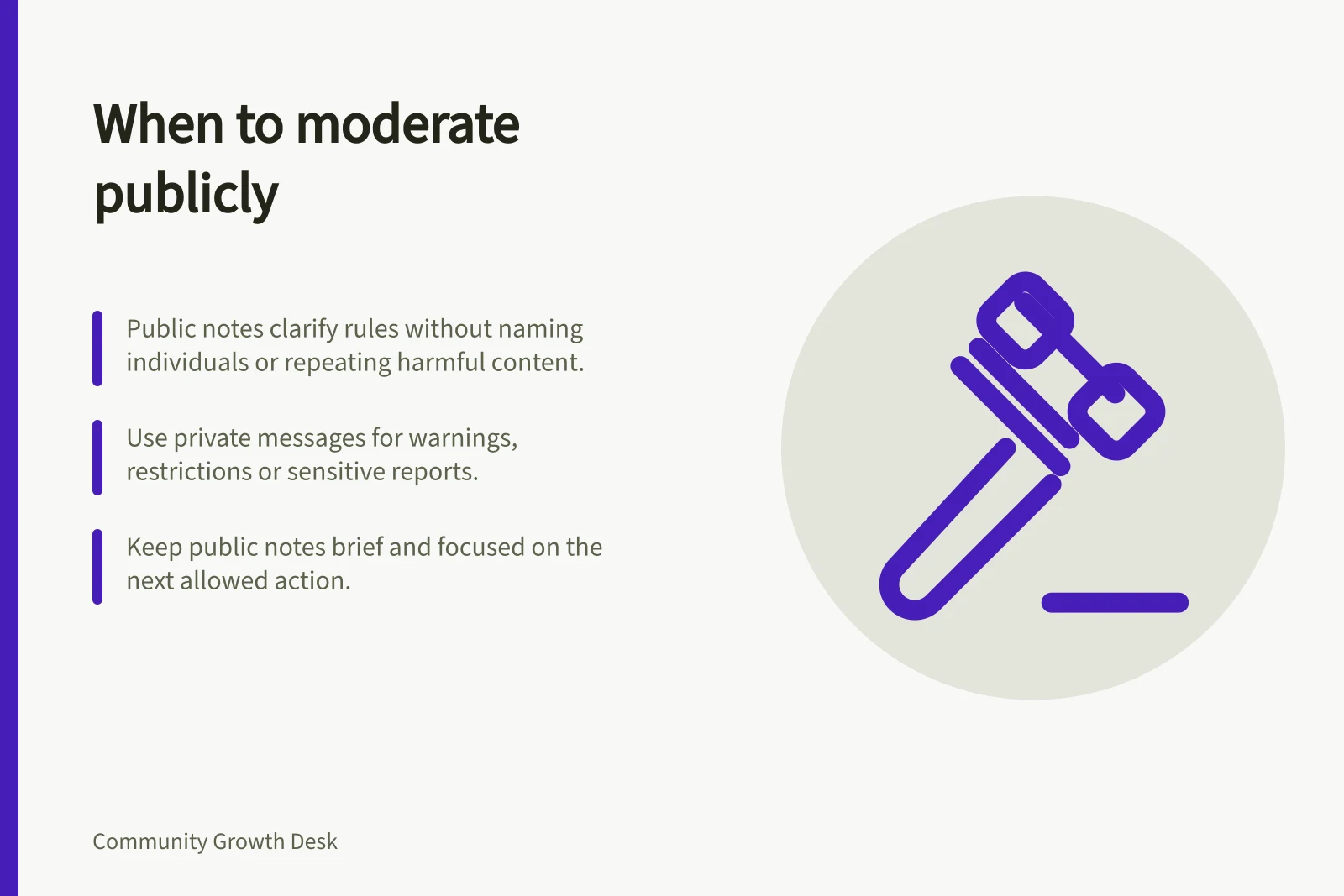 When to moderate publicly: Public notes clarify rules without naming individuals or repeating harmful content.; Use private messages for warnings, restrictions or sensitive reports.; Keep public notes brief and focused on the next allowed action.