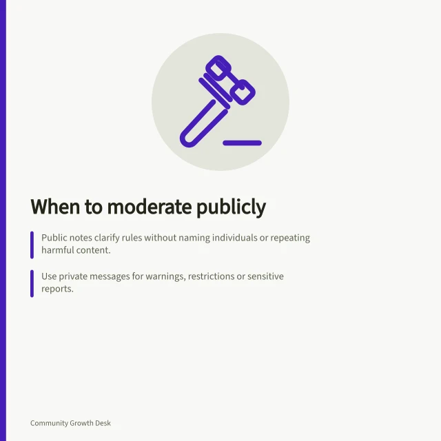 When to moderate publicly: Public notes clarify rules without naming individuals or repeating harmful content.; Use private messages for warnings, restrictions or sensitive reports.; Keep public notes brief and focused on the next allowed action. Defining when moderators should intervene publicly