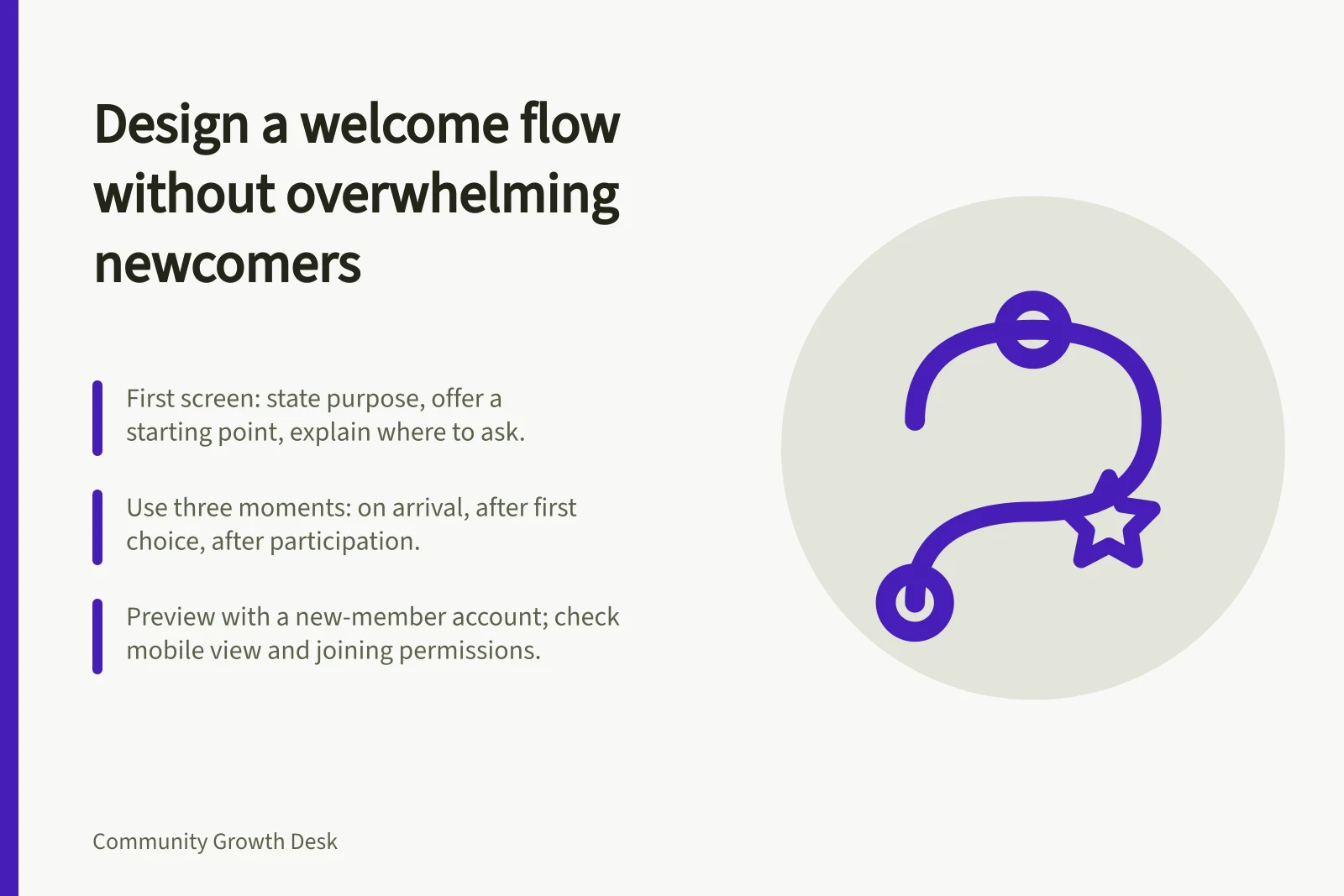 Design a welcome flow without overwhelming newcomers: First screen: state purpose, offer a starting point, explain where to ask.; Use three moments: on arrival, after first choice, after participation.; Preview with a new-member account; check mobile view and joining permissions.