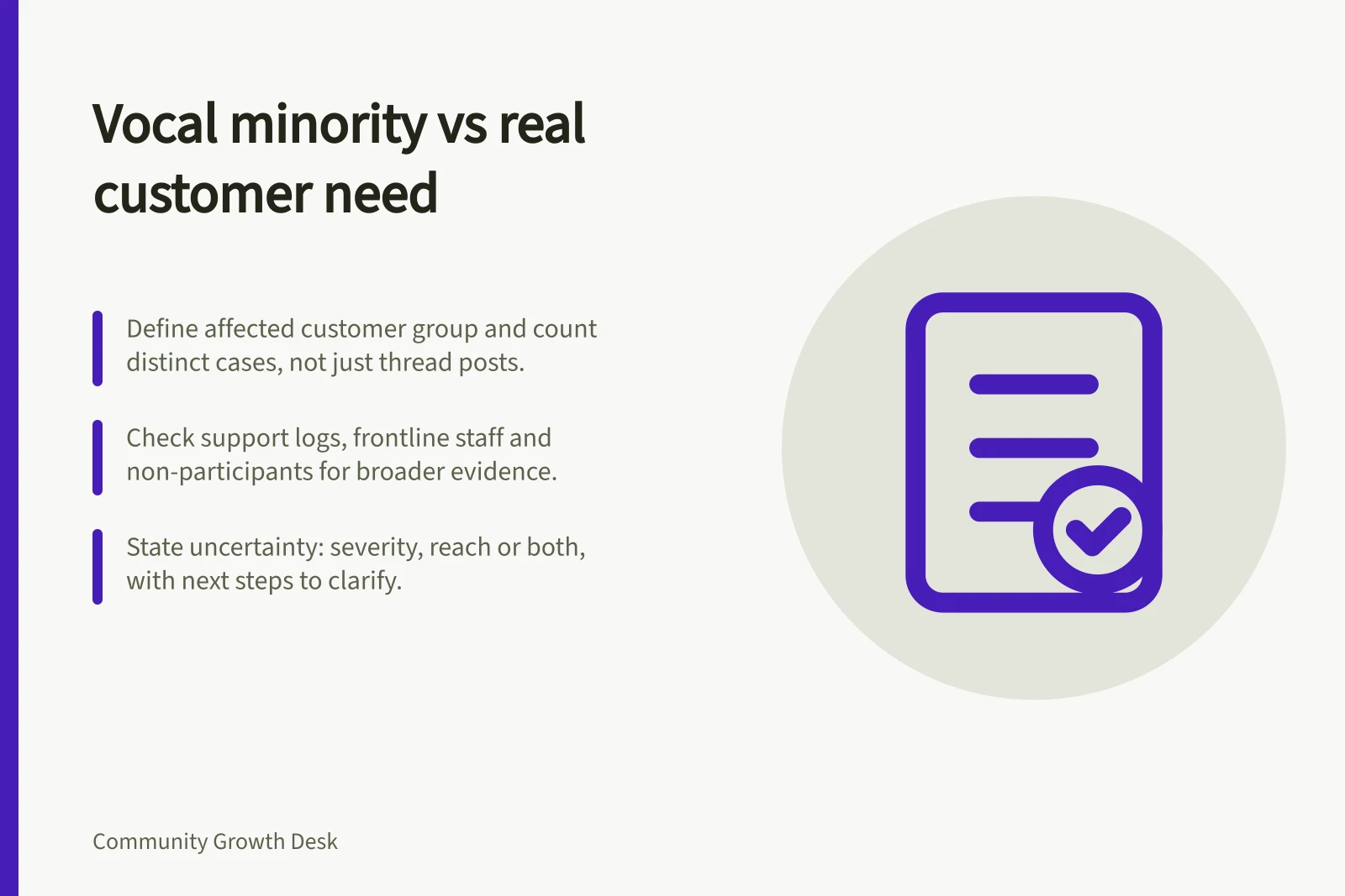 Vocal minority vs real customer need: Define affected customer group and count distinct cases, not just thread posts.; Check support logs, frontline staff and non-participants for broader evidence.; State uncertainty: severity, reach or both, with next steps to clarify.