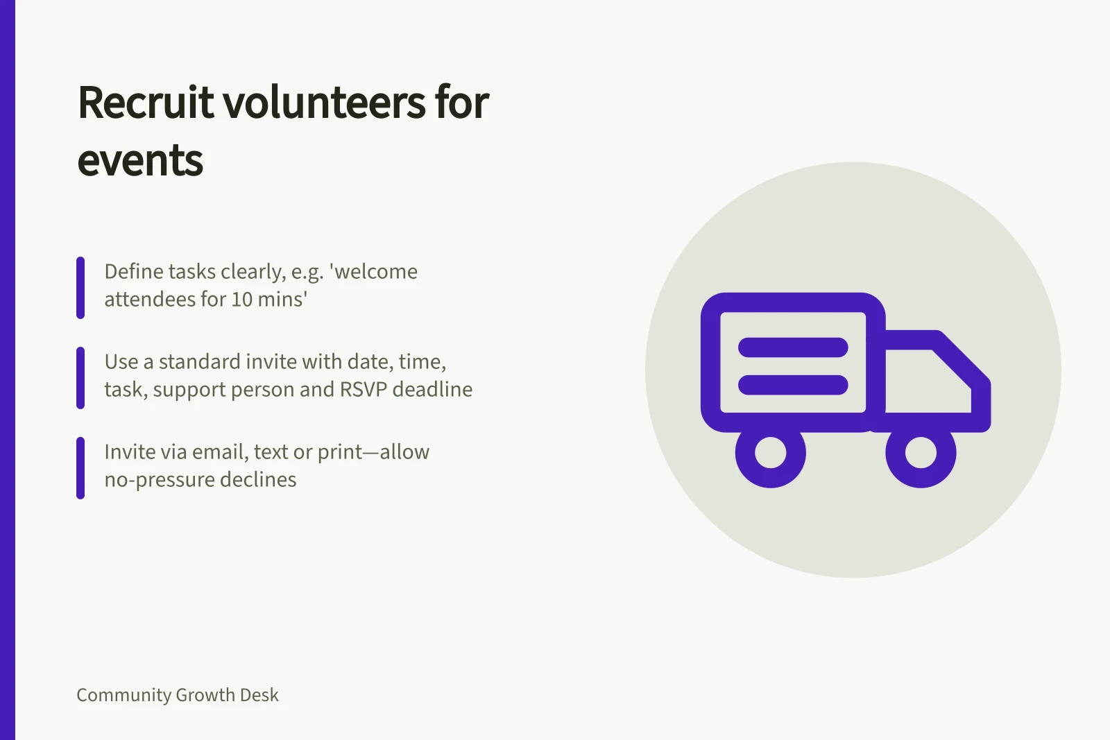 Recruit volunteers for events: Define tasks clearly, e.g. 'welcome attendees for 10 mins'; Use a standard invite with date, time, task, support person and RSVP deadline; Invite via email, text or print—allow no-pressure declines