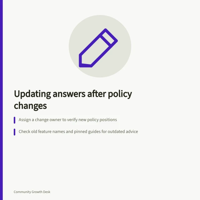 Updating answers after policy changes: Assign a change owner to verify new policy positions; Check old feature names and pinned guides for outdated advice; Use visible notices or edits to correct misleading answers. Maintaining answers when a product or policy changes