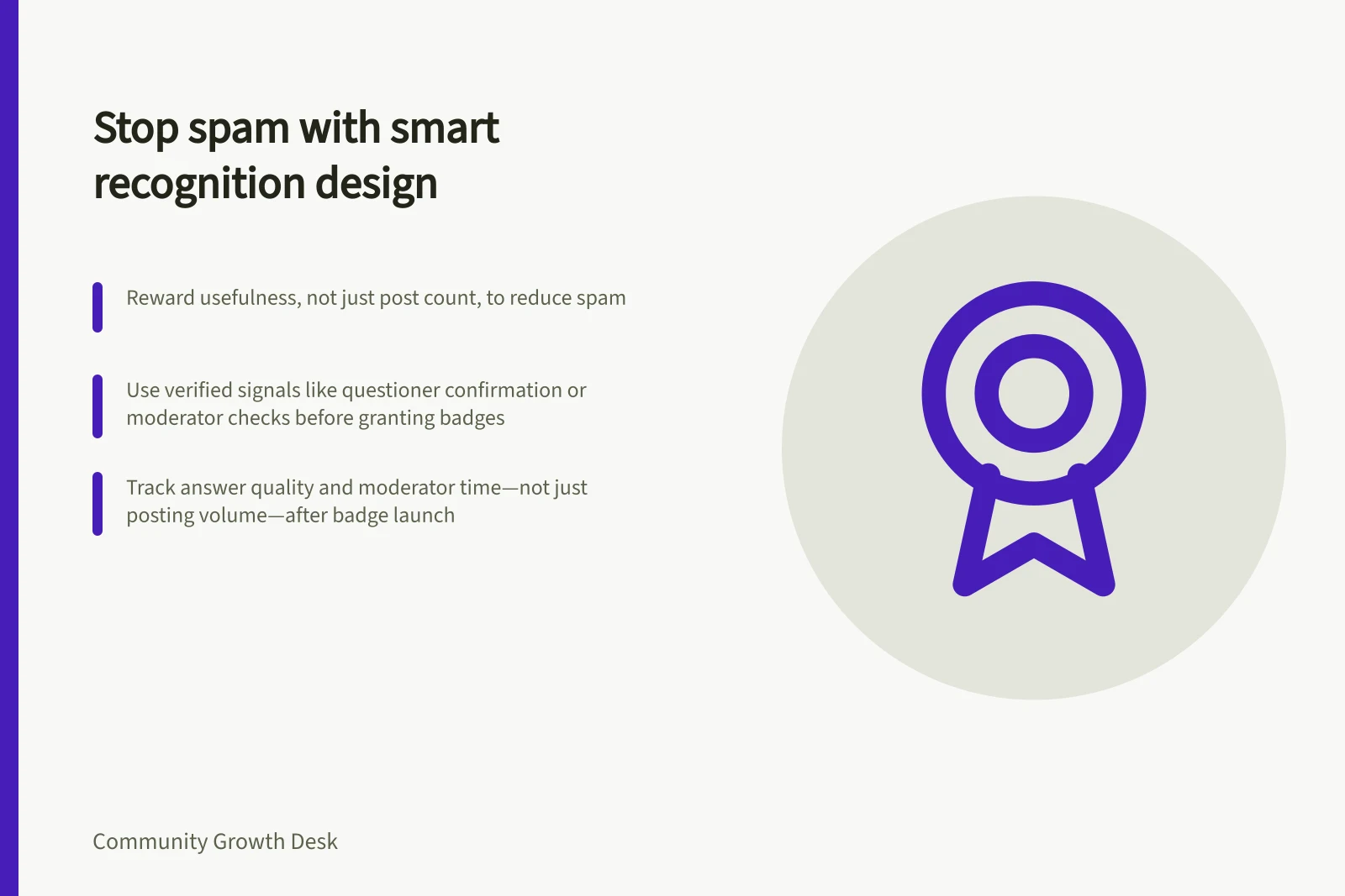 Stop spam with smart recognition design: Reward usefulness, not just post count, to reduce spam; Use verified signals like questioner confirmation or moderator checks before granting badges; Track answer quality and moderator time—not just posting volume—after badge launch