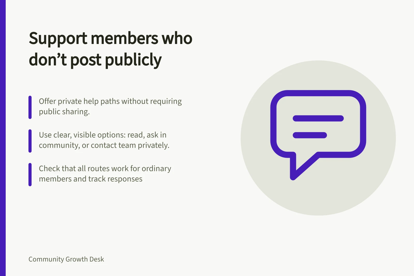 Support members who don’t post publicly: Offer private help paths without requiring public sharing.; Use clear, visible options: read, ask in community, or contact team privately.; Check that all routes work for ordinary members and track responses