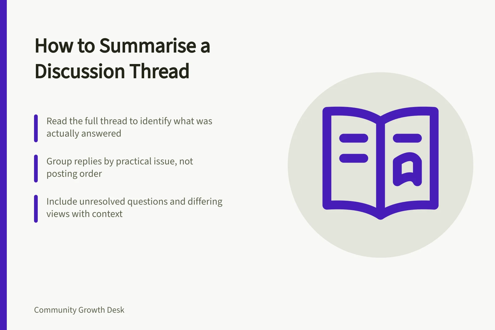 How to Summarise a Discussion Thread: Read the full thread to identify what was actually answered; Group replies by practical issue, not posting order; Include unresolved questions and differing views with context