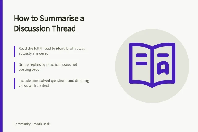 How to Summarise a Discussion Thread: Read the full thread to identify what was actually answered; Group replies by practical issue, not posting order; Include unresolved questions and differing views with context. Summarising a useful thread for members who missed it