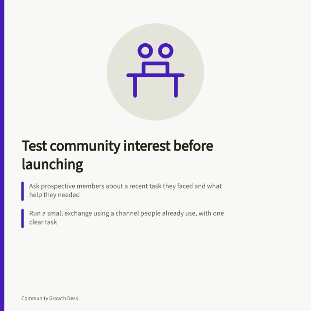 Test community interest before launching: Ask prospective members about a recent task they faced and what help they needed; Run a small exchange using a channel people already use, with one clear task; Record participation, value received and host time to judge if a full launch is viable. Testing interest before opening a new community